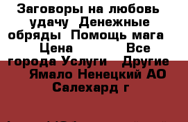 Заговоры на любовь, удачу. Денежные обряды. Помощь мага.  › Цена ­ 2 000 - Все города Услуги » Другие   . Ямало-Ненецкий АО,Салехард г.